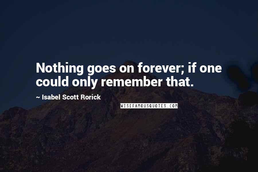 Isabel Scott Rorick Quotes: Nothing goes on forever; if one could only remember that.