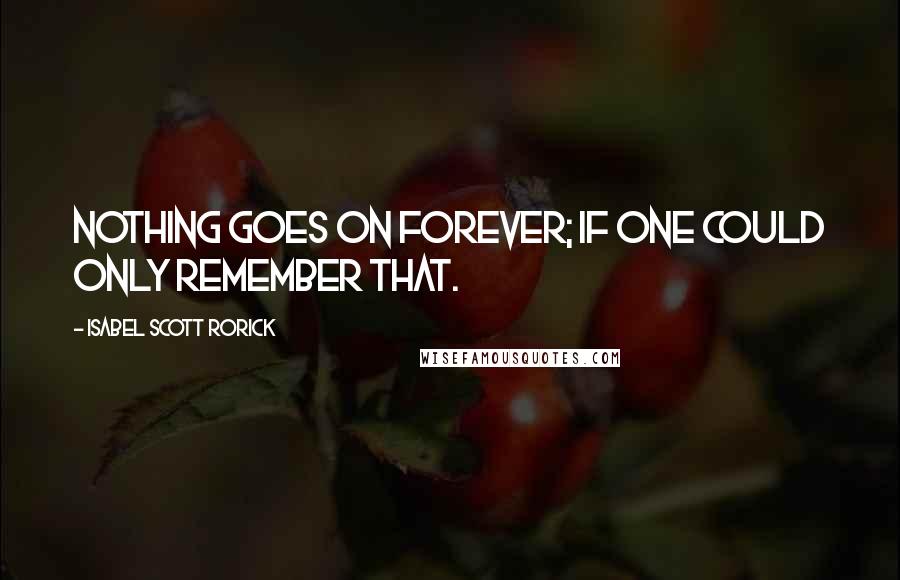 Isabel Scott Rorick Quotes: Nothing goes on forever; if one could only remember that.