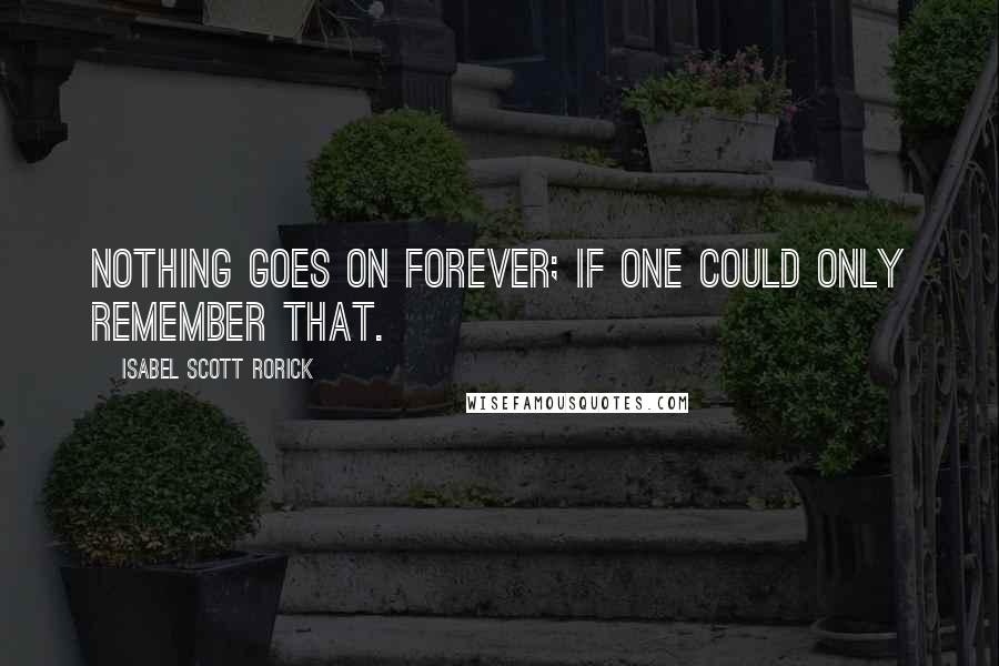 Isabel Scott Rorick Quotes: Nothing goes on forever; if one could only remember that.