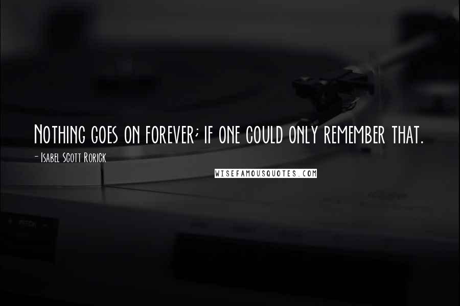 Isabel Scott Rorick Quotes: Nothing goes on forever; if one could only remember that.