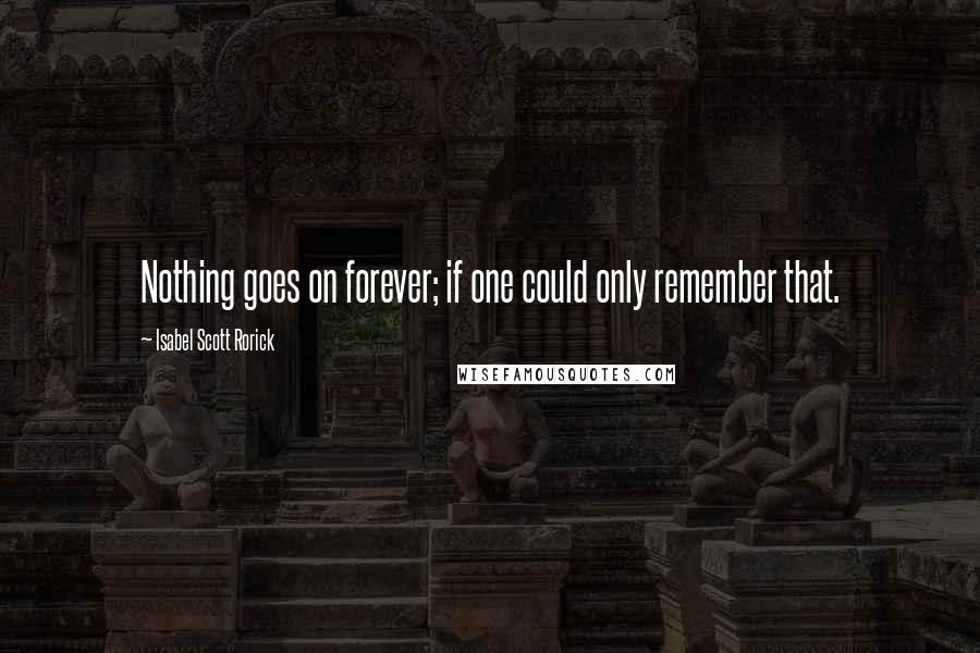 Isabel Scott Rorick Quotes: Nothing goes on forever; if one could only remember that.