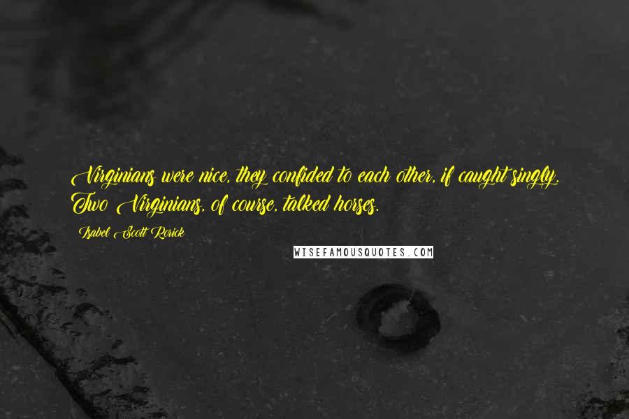 Isabel Scott Rorick Quotes: Virginians were nice, they confided to each other, if caught singly. Two Virginians, of course, talked horses.