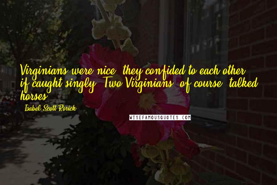 Isabel Scott Rorick Quotes: Virginians were nice, they confided to each other, if caught singly. Two Virginians, of course, talked horses.