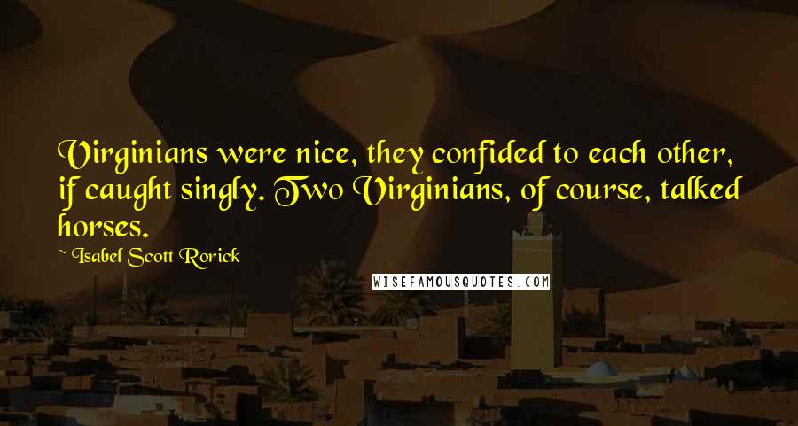 Isabel Scott Rorick Quotes: Virginians were nice, they confided to each other, if caught singly. Two Virginians, of course, talked horses.