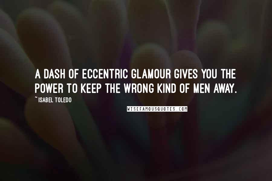 Isabel Toledo Quotes: A dash of eccentric glamour gives you the power to keep the wrong kind of men away.