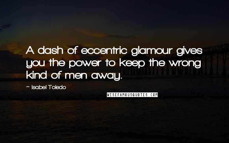 Isabel Toledo Quotes: A dash of eccentric glamour gives you the power to keep the wrong kind of men away.