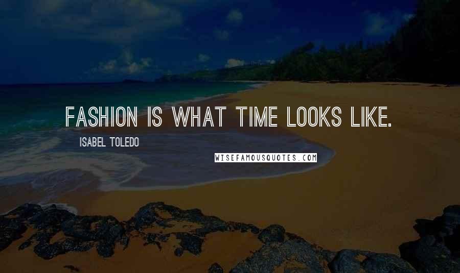 Isabel Toledo Quotes: Fashion is what time looks like.