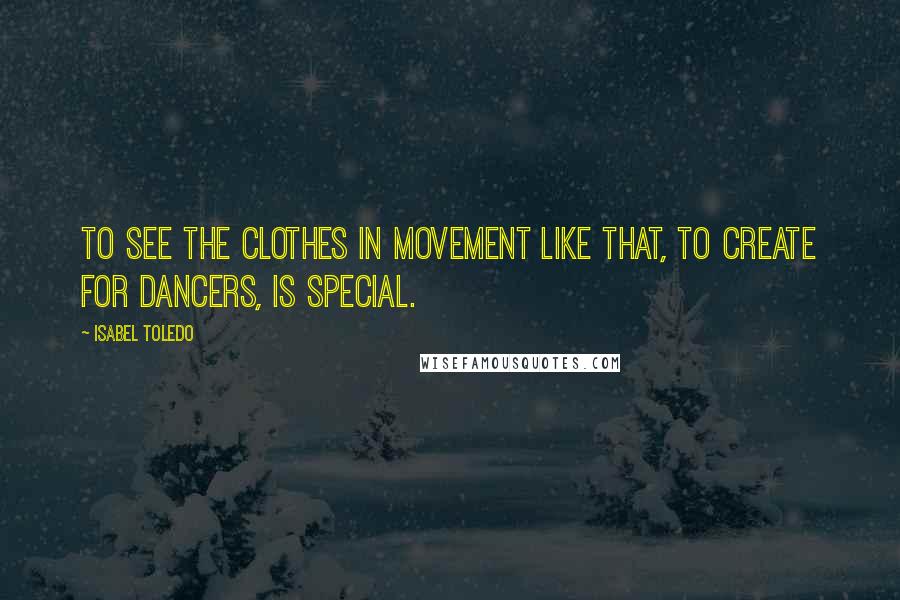 Isabel Toledo Quotes: To see the clothes in movement like that, to create for dancers, is special.