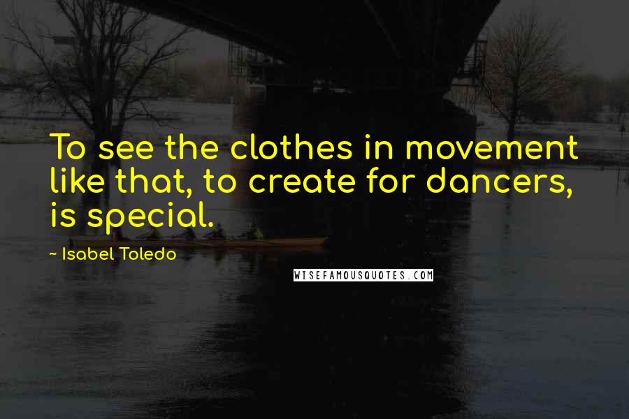 Isabel Toledo Quotes: To see the clothes in movement like that, to create for dancers, is special.