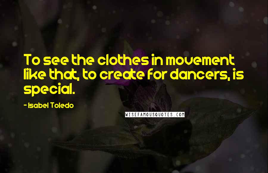 Isabel Toledo Quotes: To see the clothes in movement like that, to create for dancers, is special.