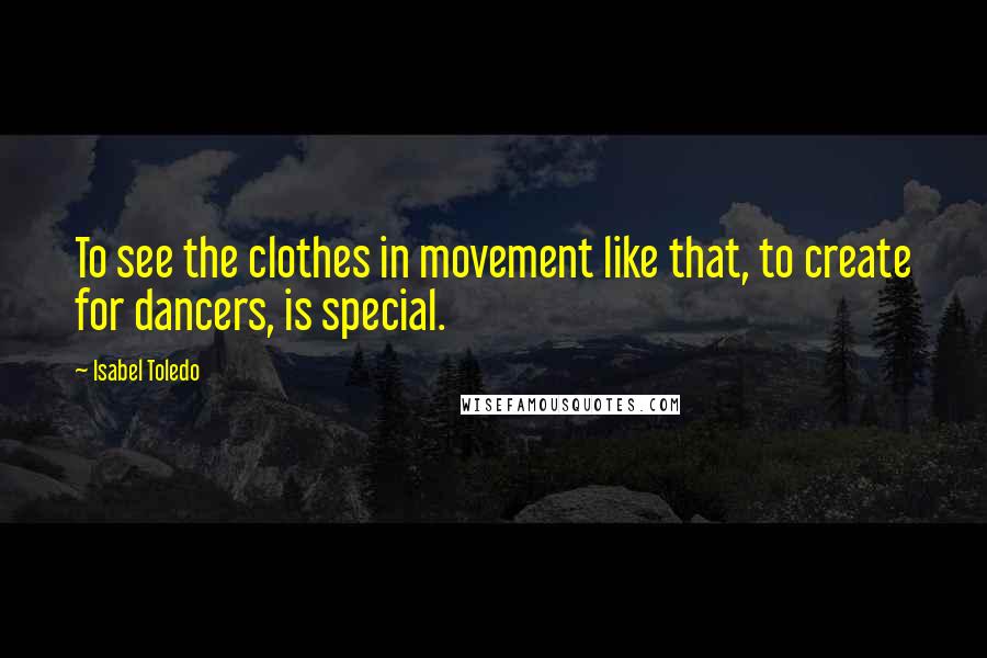 Isabel Toledo Quotes: To see the clothes in movement like that, to create for dancers, is special.