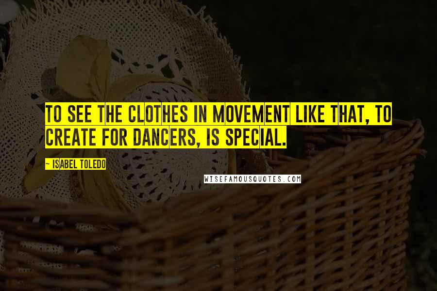 Isabel Toledo Quotes: To see the clothes in movement like that, to create for dancers, is special.