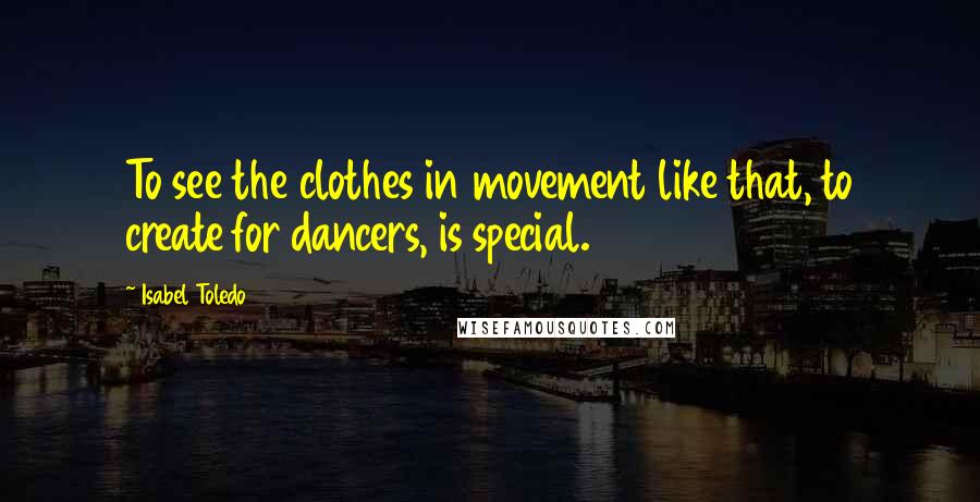 Isabel Toledo Quotes: To see the clothes in movement like that, to create for dancers, is special.