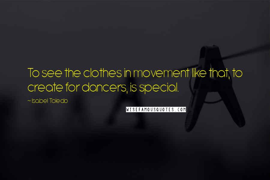 Isabel Toledo Quotes: To see the clothes in movement like that, to create for dancers, is special.