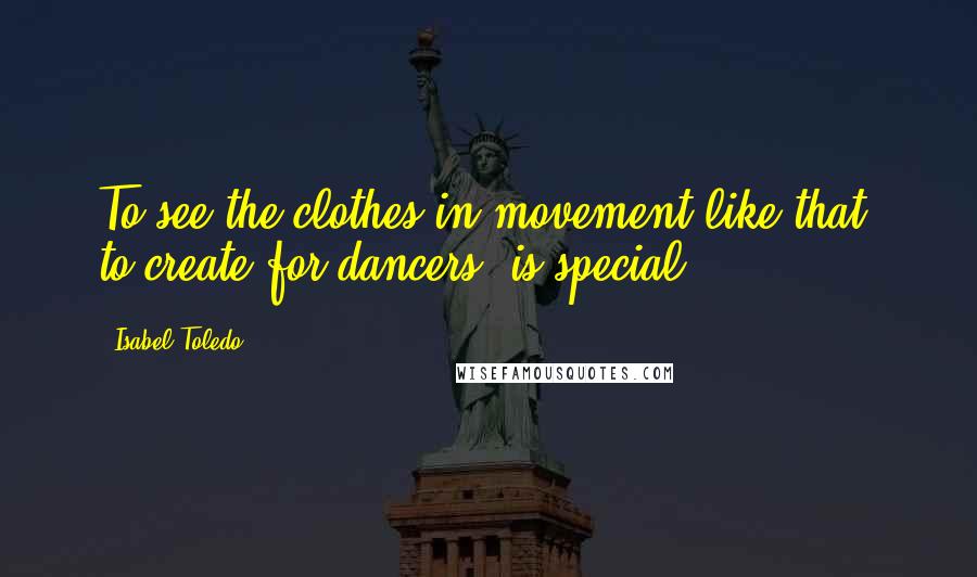 Isabel Toledo Quotes: To see the clothes in movement like that, to create for dancers, is special.