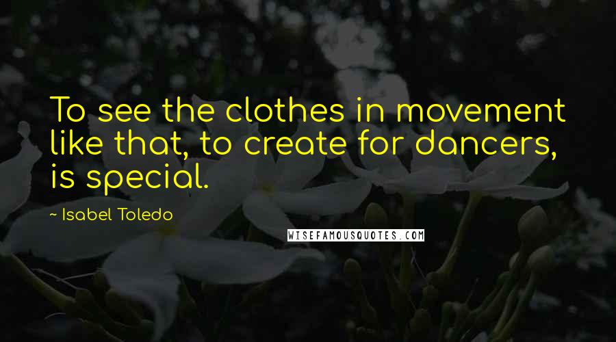 Isabel Toledo Quotes: To see the clothes in movement like that, to create for dancers, is special.