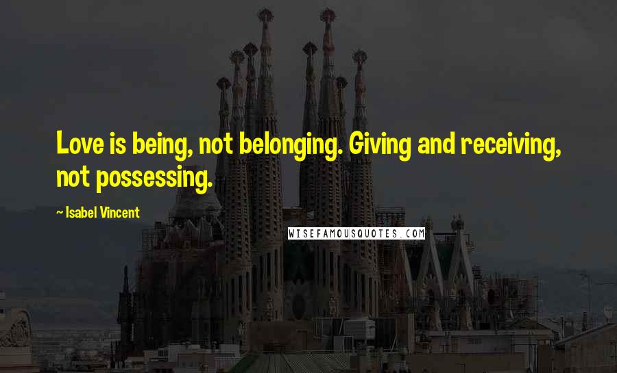 Isabel Vincent Quotes: Love is being, not belonging. Giving and receiving, not possessing.