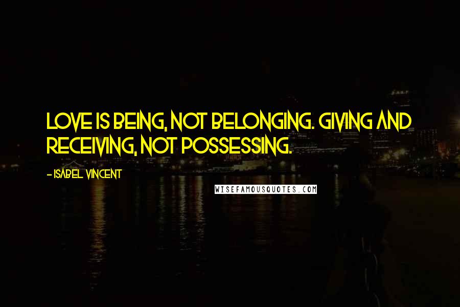 Isabel Vincent Quotes: Love is being, not belonging. Giving and receiving, not possessing.
