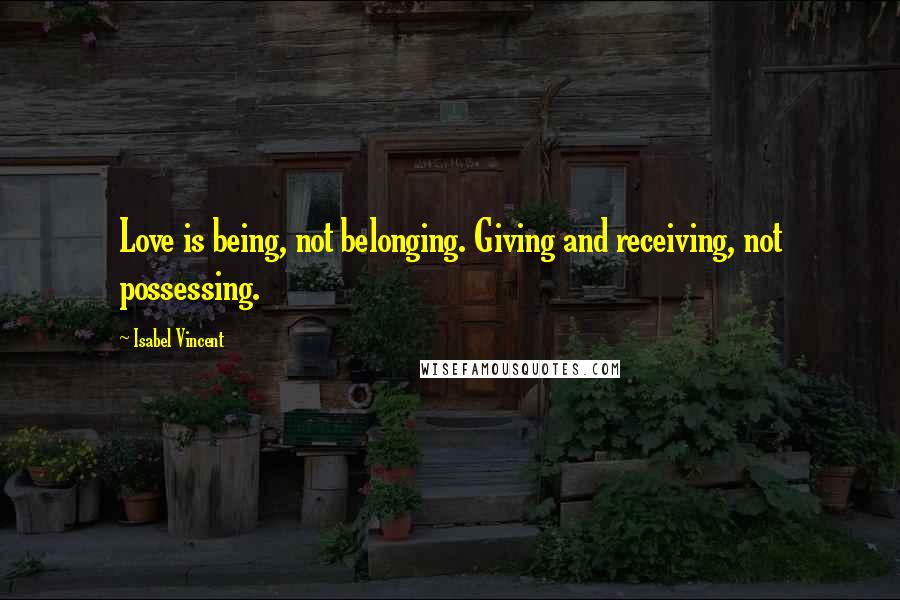 Isabel Vincent Quotes: Love is being, not belonging. Giving and receiving, not possessing.