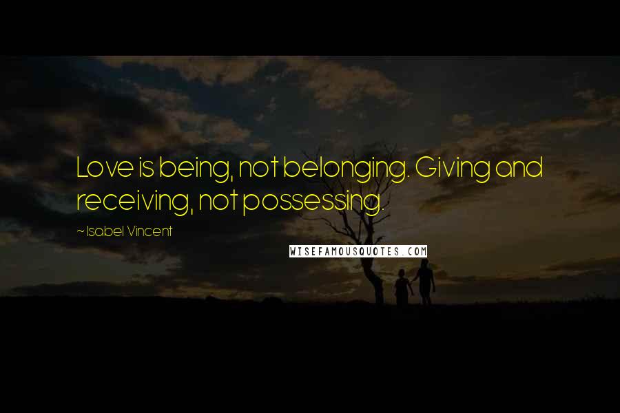 Isabel Vincent Quotes: Love is being, not belonging. Giving and receiving, not possessing.