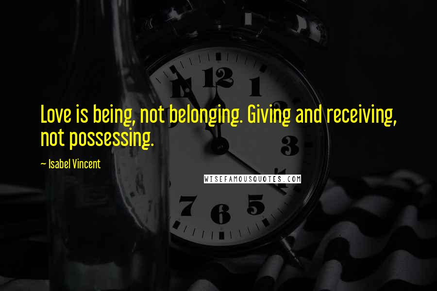 Isabel Vincent Quotes: Love is being, not belonging. Giving and receiving, not possessing.