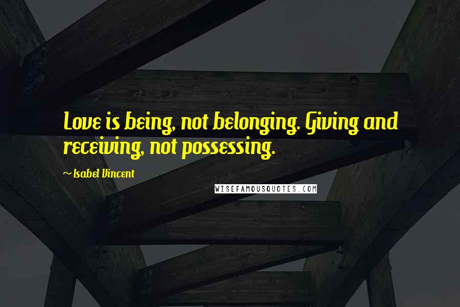 Isabel Vincent Quotes: Love is being, not belonging. Giving and receiving, not possessing.