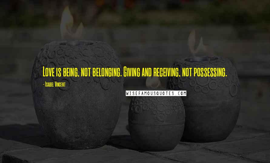 Isabel Vincent Quotes: Love is being, not belonging. Giving and receiving, not possessing.