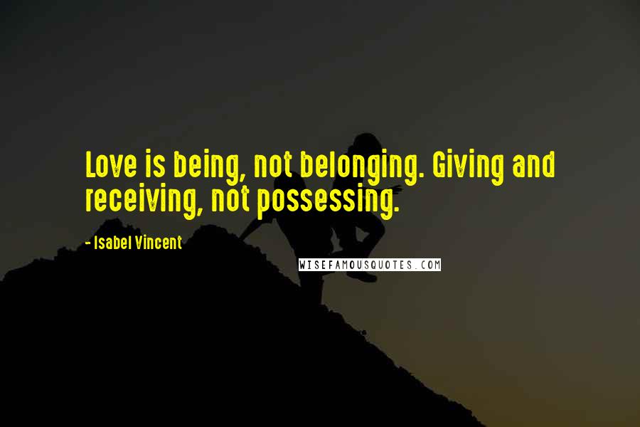 Isabel Vincent Quotes: Love is being, not belonging. Giving and receiving, not possessing.