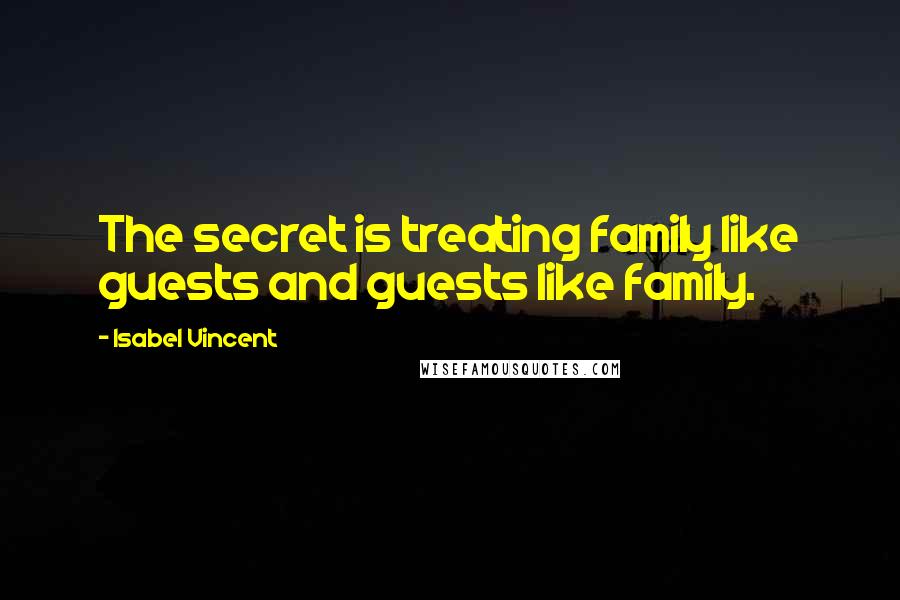 Isabel Vincent Quotes: The secret is treating family like guests and guests like family.