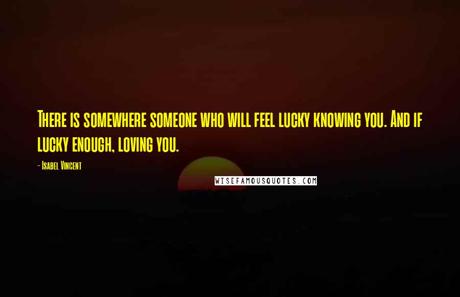 Isabel Vincent Quotes: There is somewhere someone who will feel lucky knowing you. And if lucky enough, loving you.