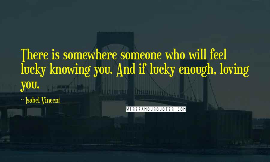 Isabel Vincent Quotes: There is somewhere someone who will feel lucky knowing you. And if lucky enough, loving you.