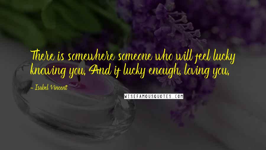 Isabel Vincent Quotes: There is somewhere someone who will feel lucky knowing you. And if lucky enough, loving you.