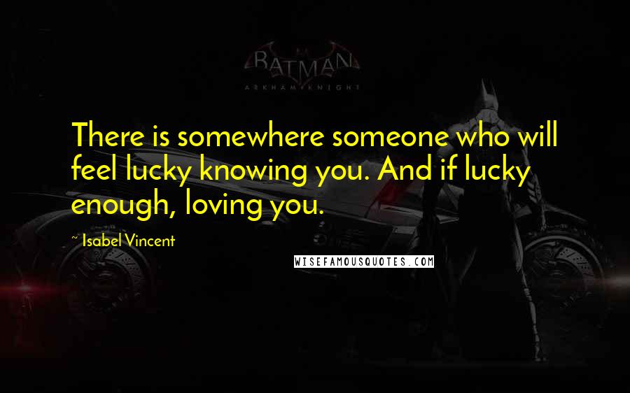 Isabel Vincent Quotes: There is somewhere someone who will feel lucky knowing you. And if lucky enough, loving you.