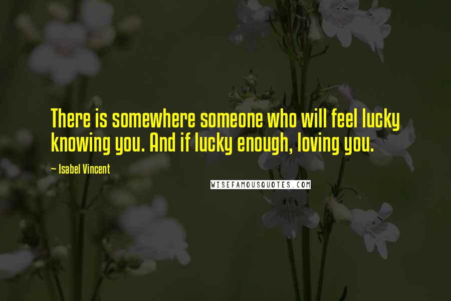 Isabel Vincent Quotes: There is somewhere someone who will feel lucky knowing you. And if lucky enough, loving you.