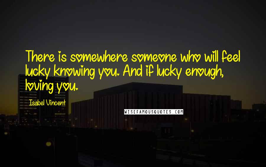 Isabel Vincent Quotes: There is somewhere someone who will feel lucky knowing you. And if lucky enough, loving you.