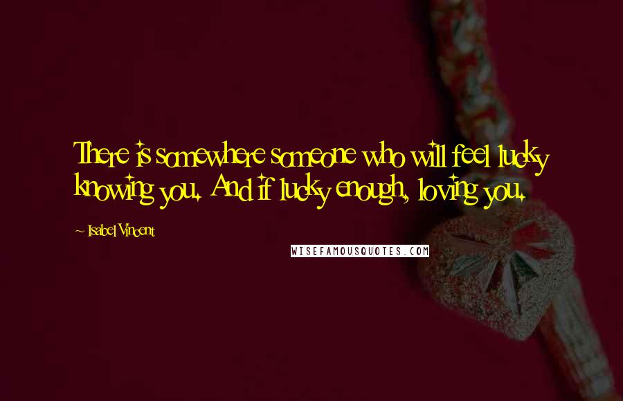 Isabel Vincent Quotes: There is somewhere someone who will feel lucky knowing you. And if lucky enough, loving you.