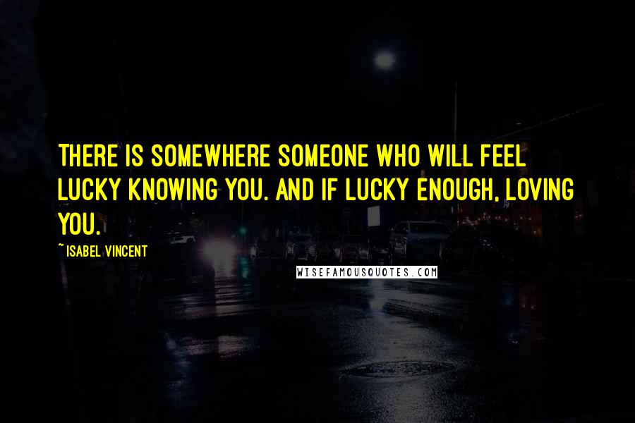 Isabel Vincent Quotes: There is somewhere someone who will feel lucky knowing you. And if lucky enough, loving you.