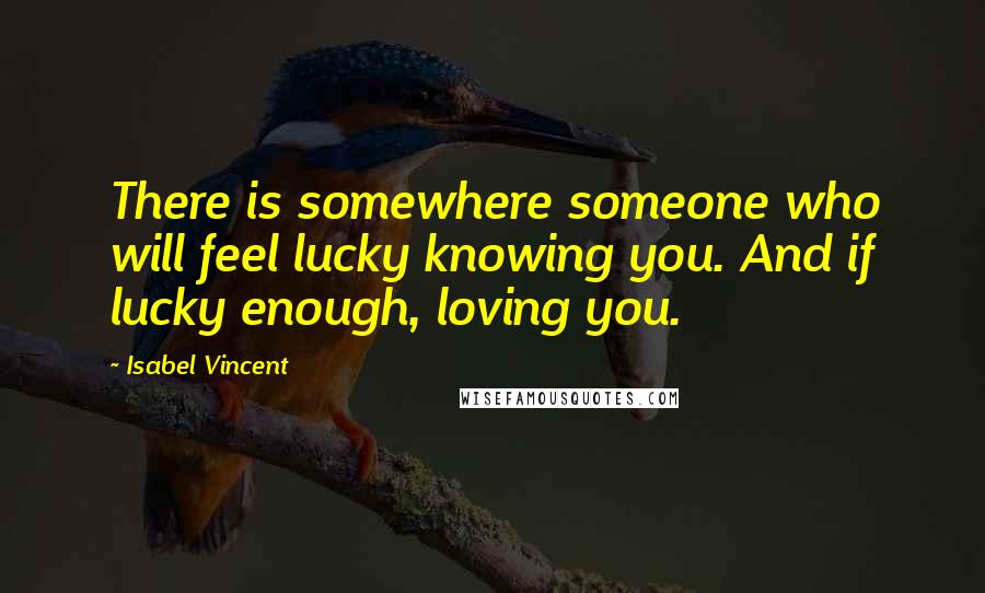 Isabel Vincent Quotes: There is somewhere someone who will feel lucky knowing you. And if lucky enough, loving you.
