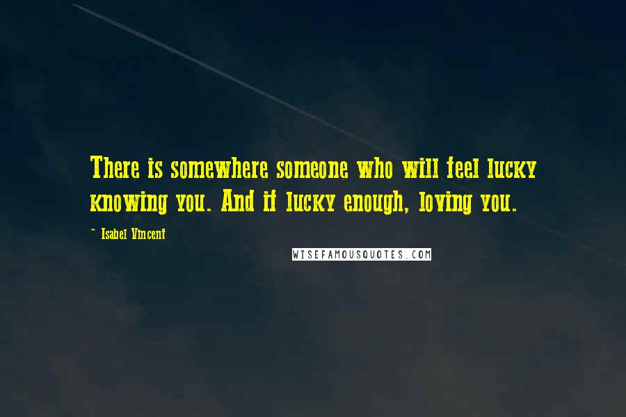 Isabel Vincent Quotes: There is somewhere someone who will feel lucky knowing you. And if lucky enough, loving you.