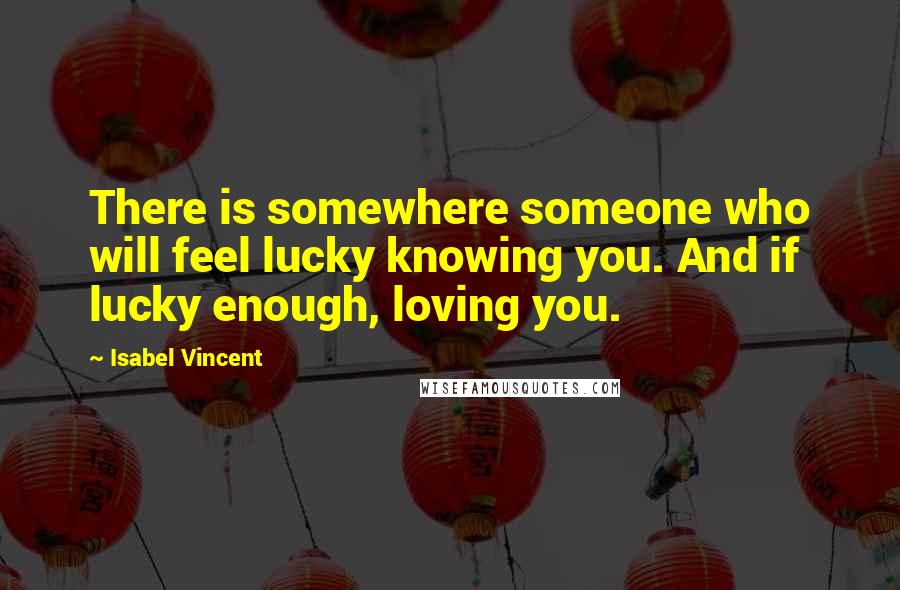 Isabel Vincent Quotes: There is somewhere someone who will feel lucky knowing you. And if lucky enough, loving you.