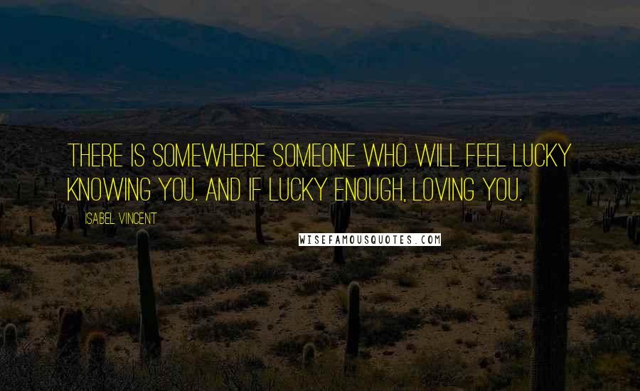 Isabel Vincent Quotes: There is somewhere someone who will feel lucky knowing you. And if lucky enough, loving you.