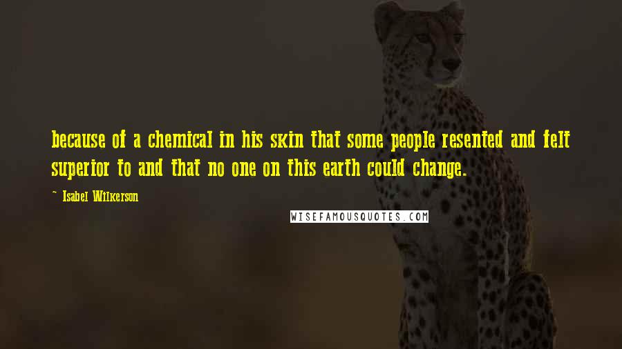 Isabel Wilkerson Quotes: because of a chemical in his skin that some people resented and felt superior to and that no one on this earth could change.