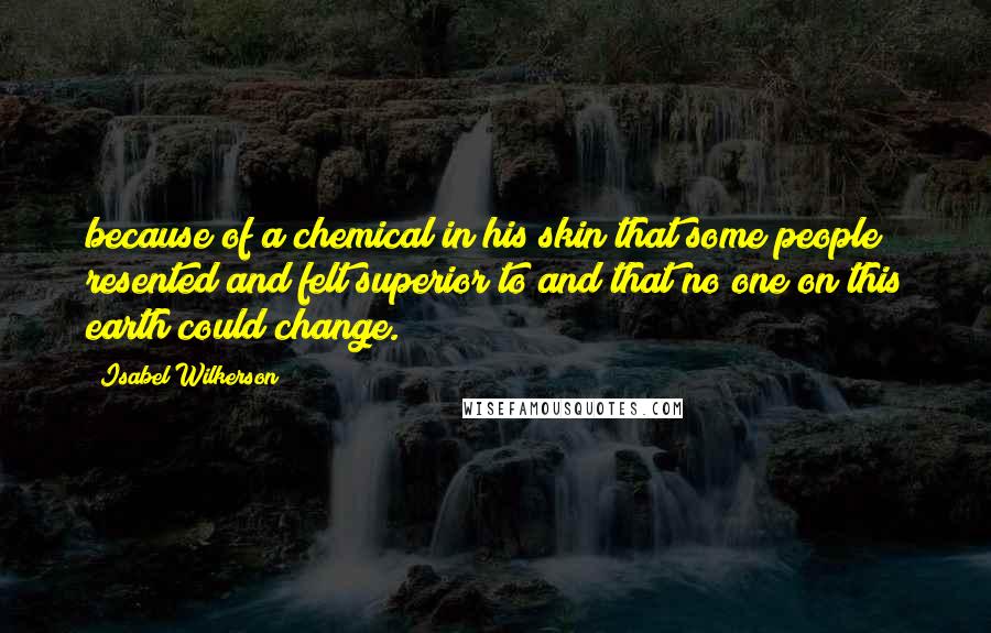 Isabel Wilkerson Quotes: because of a chemical in his skin that some people resented and felt superior to and that no one on this earth could change.