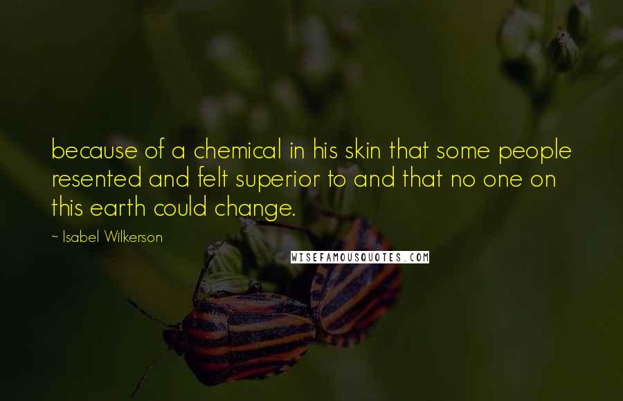 Isabel Wilkerson Quotes: because of a chemical in his skin that some people resented and felt superior to and that no one on this earth could change.