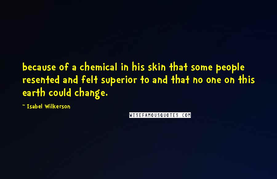 Isabel Wilkerson Quotes: because of a chemical in his skin that some people resented and felt superior to and that no one on this earth could change.