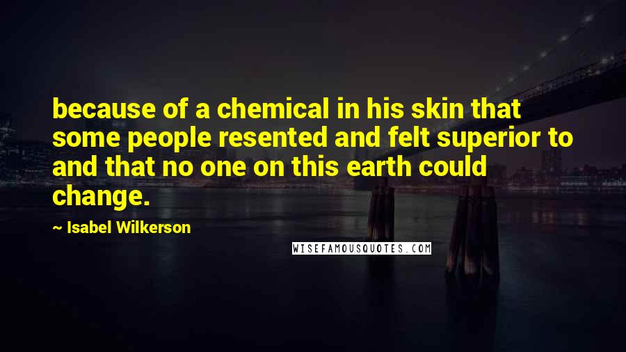 Isabel Wilkerson Quotes: because of a chemical in his skin that some people resented and felt superior to and that no one on this earth could change.