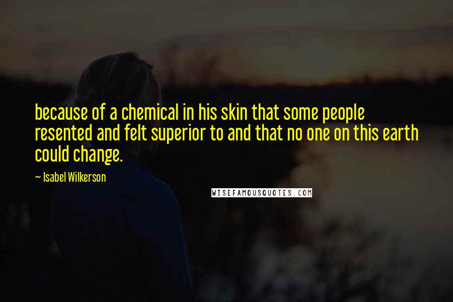 Isabel Wilkerson Quotes: because of a chemical in his skin that some people resented and felt superior to and that no one on this earth could change.