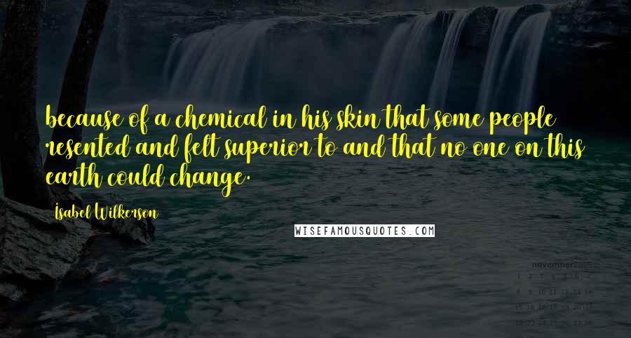 Isabel Wilkerson Quotes: because of a chemical in his skin that some people resented and felt superior to and that no one on this earth could change.