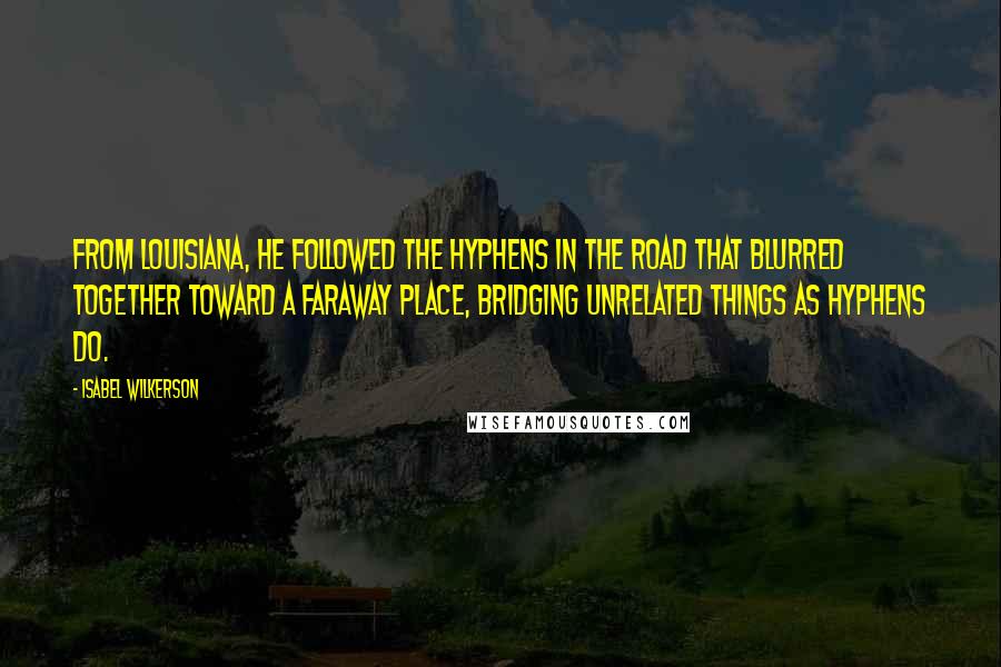 Isabel Wilkerson Quotes: From Louisiana, he followed the hyphens in the road that blurred together toward a faraway place, bridging unrelated things as hyphens do.