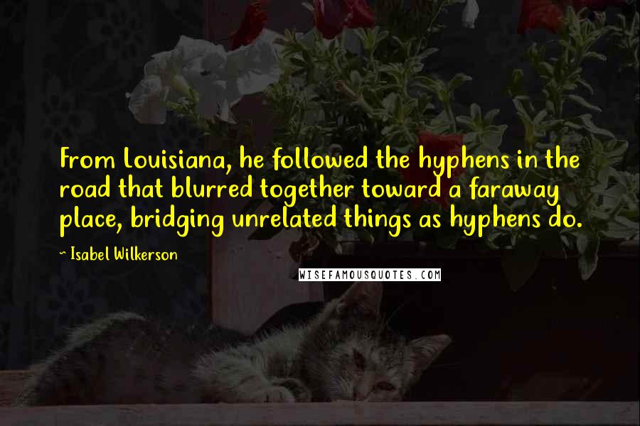 Isabel Wilkerson Quotes: From Louisiana, he followed the hyphens in the road that blurred together toward a faraway place, bridging unrelated things as hyphens do.